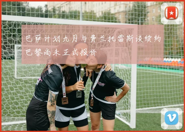 巴萨计划九月与费兰托雷斯谈续约巴黎尚未正式报价