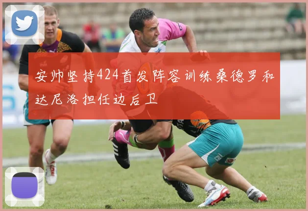 安帅坚持424首发阵容训练桑德罗和达尼洛担任边后卫
