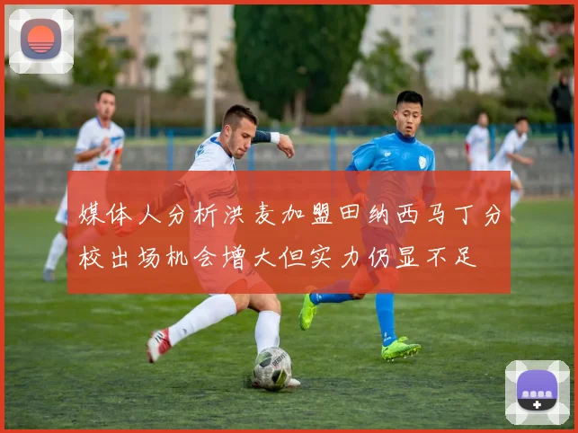 媒体人分析洪麦加盟田纳西马丁分校出场机会增大但实力仍显不足
