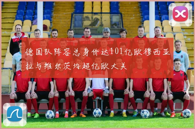 德国队阵容总身价达101亿欧穆西亚拉与维尔茨均超亿欧大关