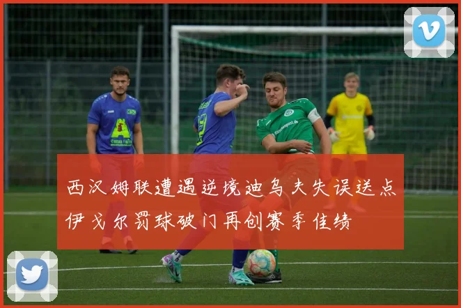 西汉姆联遭遇逆境迪乌夫失误送点伊戈尔罚球破门再创赛季佳绩