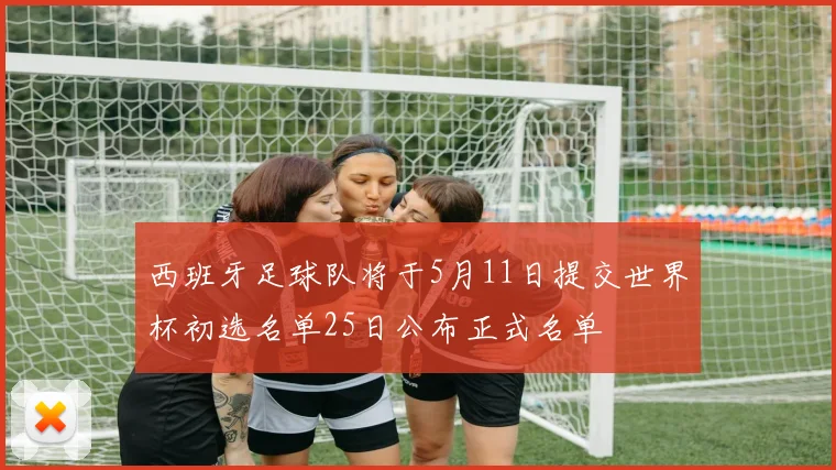 西班牙足球队将于5月11日提交世界杯初选名单25日公布正式名单