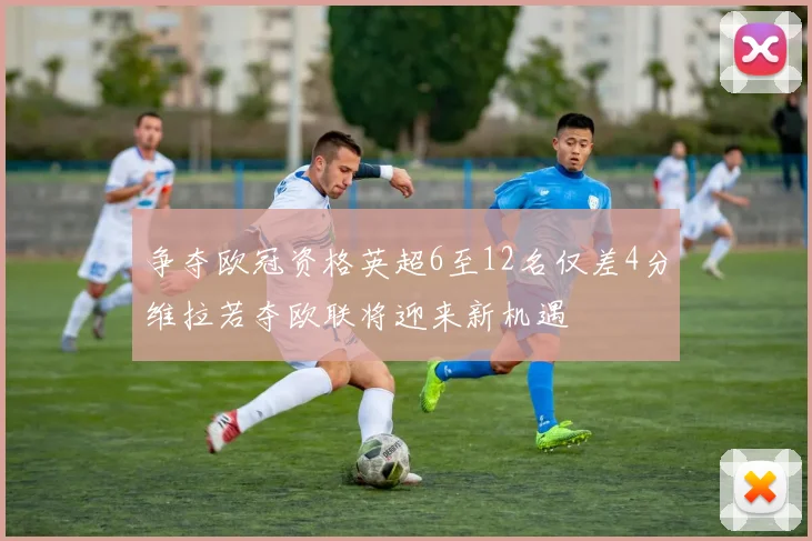 争夺欧冠资格英超6至12名仅差4分维拉若夺欧联将迎来新机遇