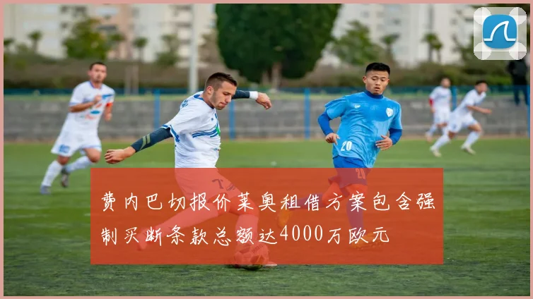 费内巴切报价莱奥租借方案包含强制买断条款总额达4000万欧元