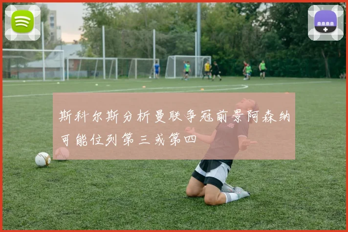 斯科尔斯分析曼联争冠前景阿森纳可能位列第三或第四
