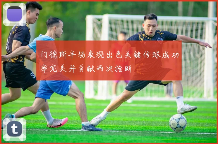 门德斯半场表现出色关键传球成功率完美并贡献两次抢断