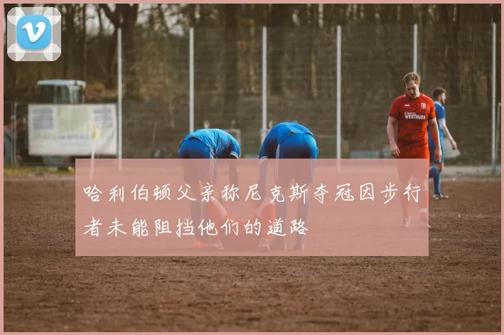 哈利伯顿父亲称尼克斯夺冠因步行者未能阻挡他们的道路