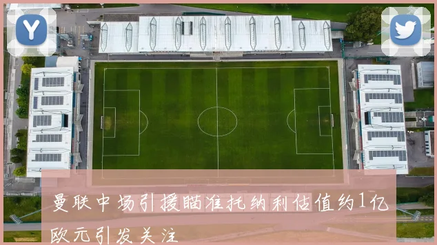 曼联中场引援瞄准托纳利估值约1亿欧元引发关注