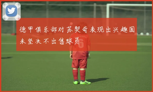 德甲俱乐部对苏契奇表现出兴趣国米坚决不出售球员