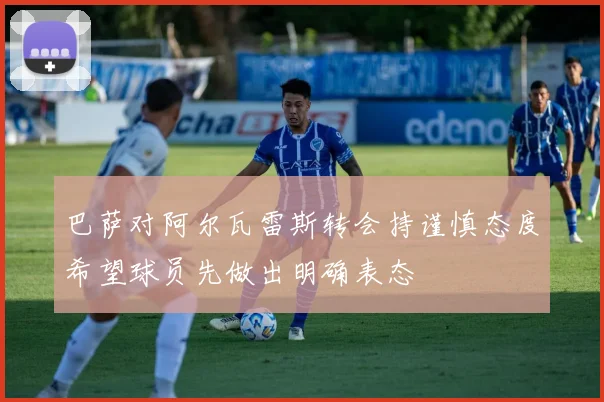 巴萨对阿尔瓦雷斯转会持谨慎态度希望球员先做出明确表态