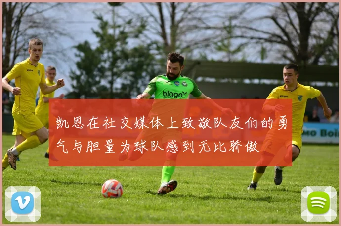 凯恩在社交媒体上致敬队友们的勇气与胆量为球队感到无比骄傲
