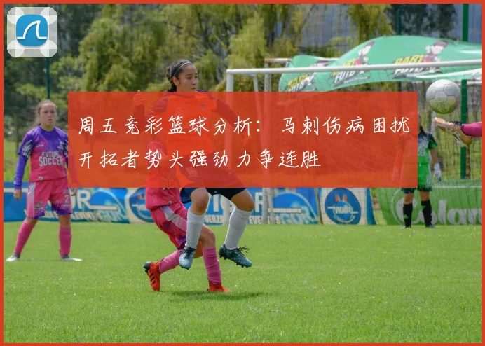 周五竞彩篮球分析：马刺伤病困扰开拓者势头强劲力争连胜