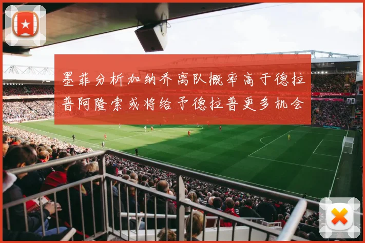 墨菲分析加纳乔离队概率高于德拉普阿隆索或将给予德拉普更多机会