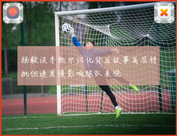 杨毅谈李凯尔归化背后故事高层特批但速度慢影响球队表现