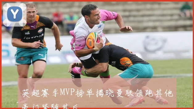 英超赛季MVP榜单揭晓曼联领跑其他豪门紧随其后