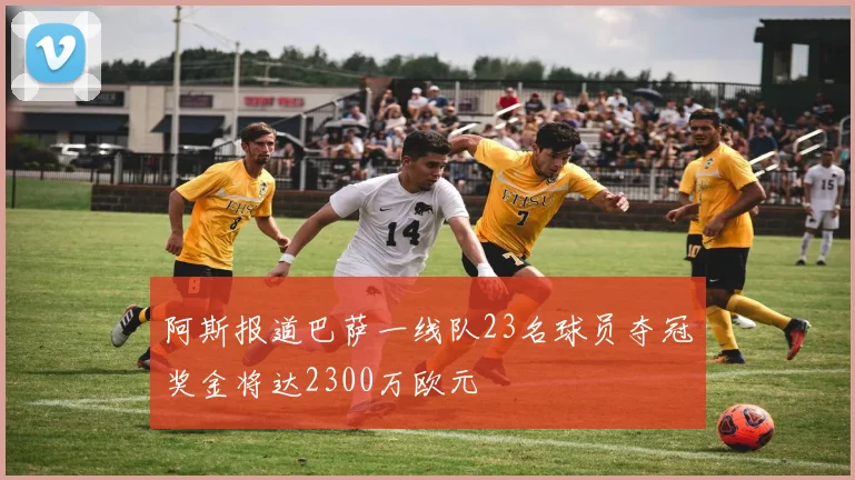 阿斯报道巴萨一线队23名球员夺冠奖金将达2300万欧元