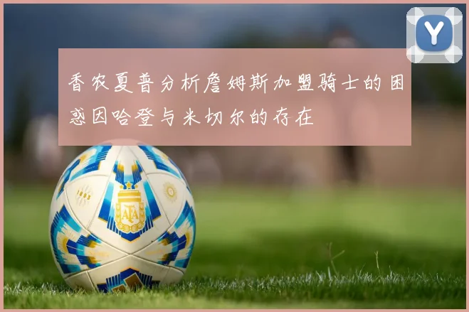 香农夏普分析詹姆斯加盟骑士的困惑因哈登与米切尔的存在