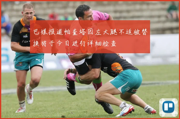 巴媒报道帕奎塔因左大腿不适被替换将于今日进行详细检查
