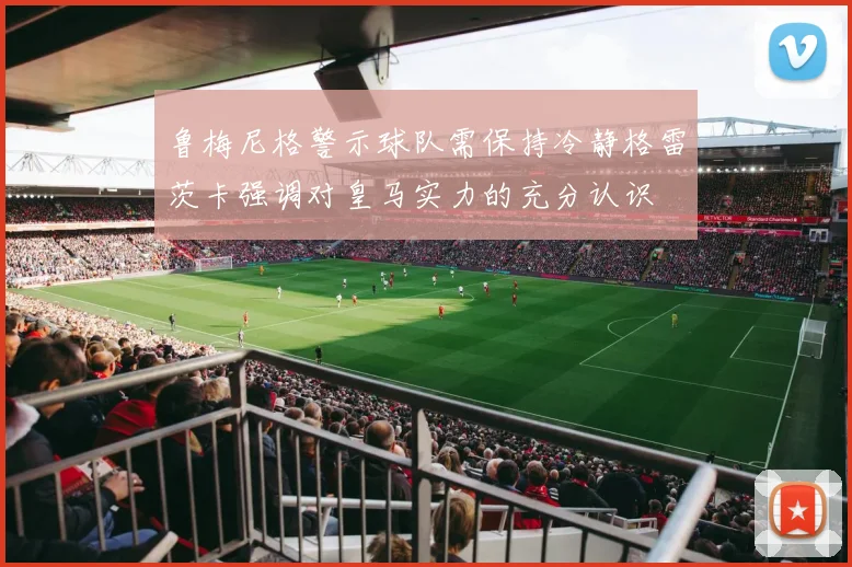 鲁梅尼格警示球队需保持冷静格雷茨卡强调对皇马实力的充分认识