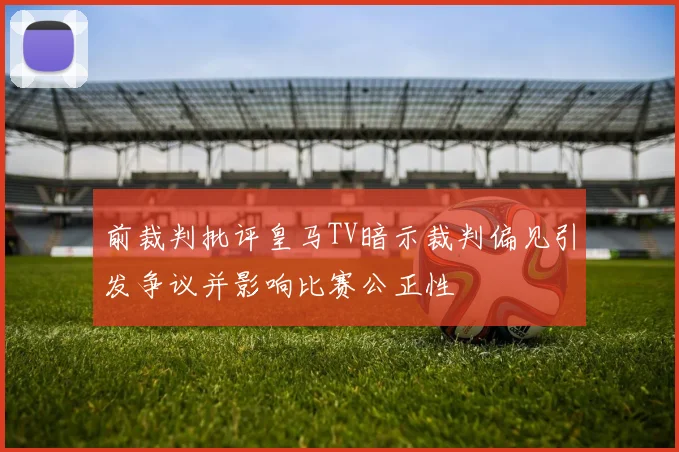 前裁判批评皇马TV暗示裁判偏见引发争议并影响比赛公正性
