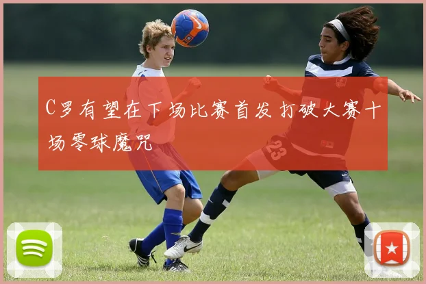 C罗有望在下场比赛首发打破大赛十场零球魔咒