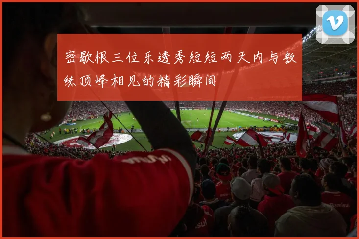 密歇根三位乐透秀短短两天内与教练顶峰相见的精彩瞬间