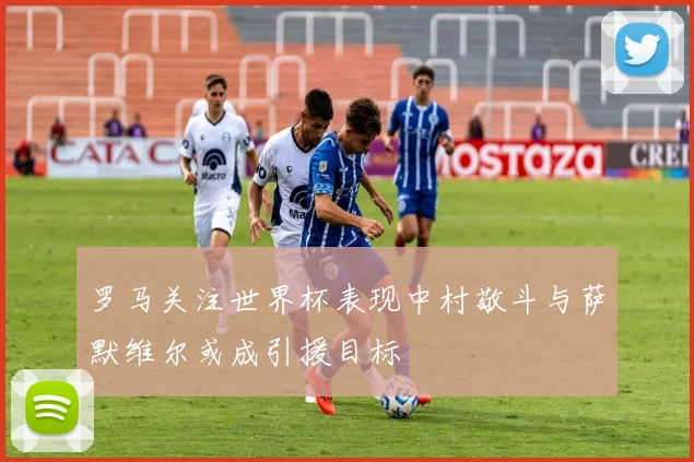 罗马关注世界杯表现中村敬斗与萨默维尔或成引援目标
