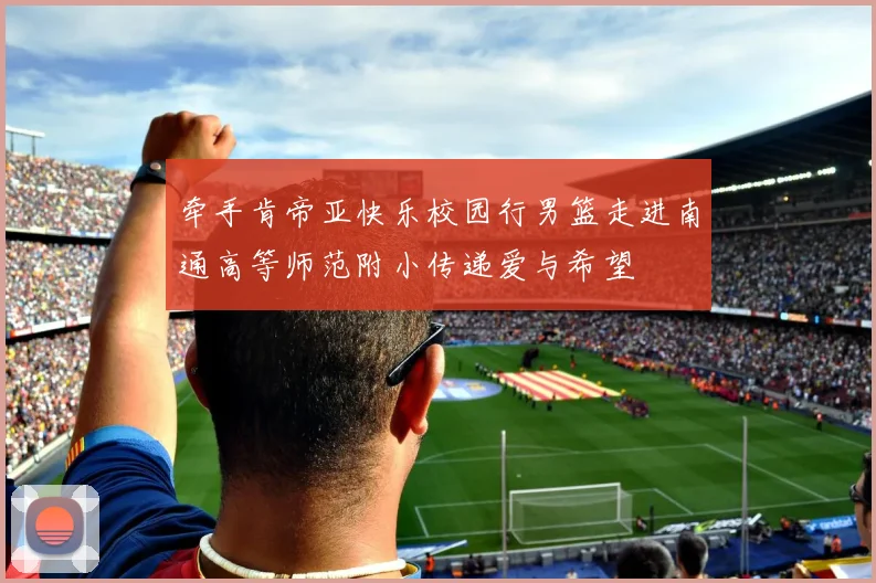 牵手肯帝亚快乐校园行男篮走进南通高等师范附小传递爱与希望