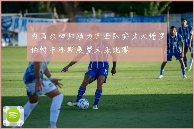 内马尔回归助力巴西队实力大增罗伯特卡洛斯展望未来比赛