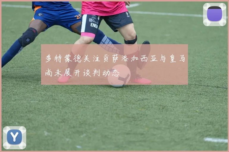 多特蒙德关注贡萨洛加西亚与皇马尚未展开谈判动态