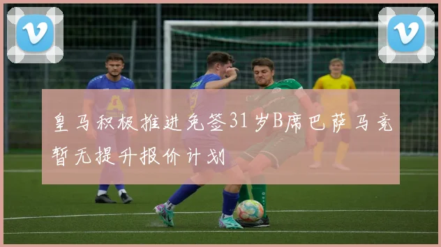 皇马积极推进免签31岁B席巴萨马竞暂无提升报价计划