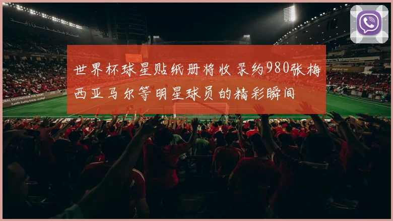 世界杯球星贴纸册将收录约980张梅西亚马尔等明星球员的精彩瞬间