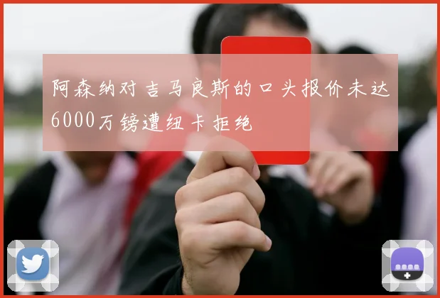 阿森纳对吉马良斯的口头报价未达6000万镑遭纽卡拒绝