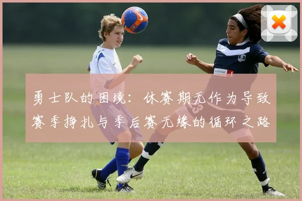 勇士队的困境：休赛期无作为导致赛季挣扎与季后赛无缘的循环之路