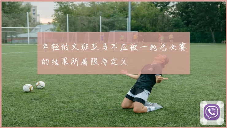 年轻的文班亚马不应被一轮总决赛的结果所局限与定义